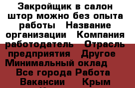 Закройщик в салон штор-можно без опыта работы › Название организации ­ Компания-работодатель › Отрасль предприятия ­ Другое › Минимальный оклад ­ 1 - Все города Работа » Вакансии   . Крым,Каховское